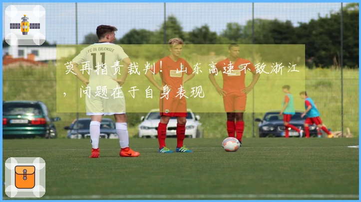 莫再指责裁判！山东高速不敌浙江，问题在于自身表现