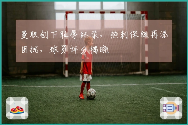 曼联创下耻辱纪录，热刺保级再添困扰，球员评分揭晓