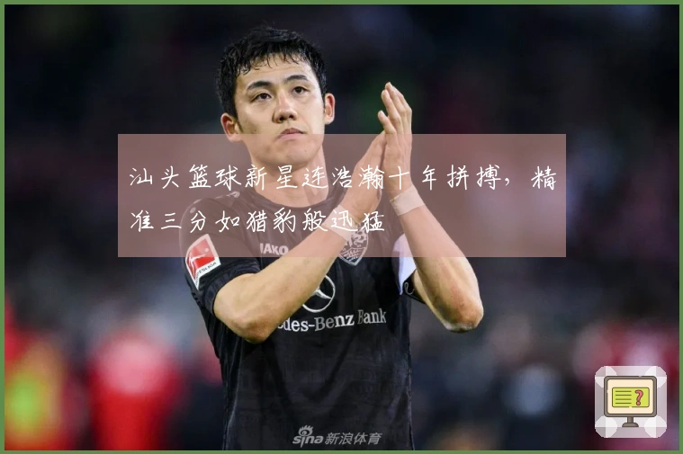 汕头篮球新星连浩瀚十年拼搏，精准三分如猎豹般迅猛
