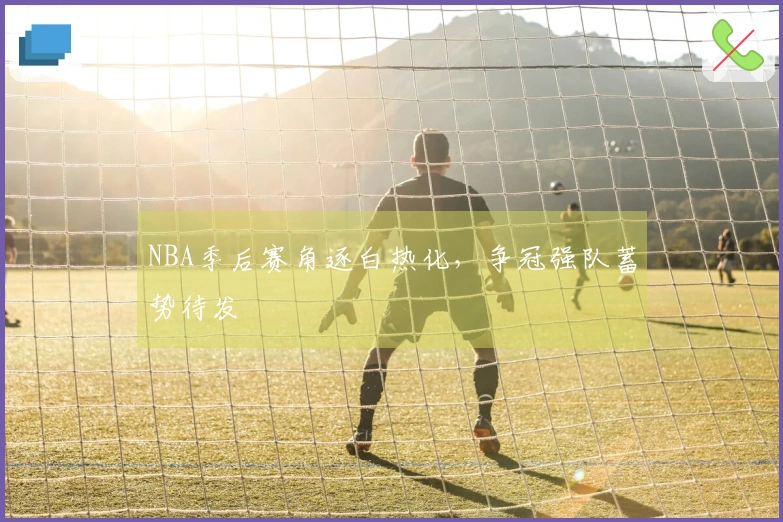 NBA季后赛角逐白热化，争冠强队蓄势待发
