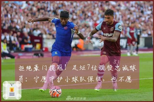 拒绝豪门揽冠！足坛7位现役忠诚球员：宁愿守护小球队保级，也不愿投向大俱乐部