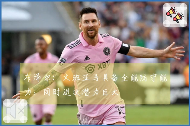 布泽尔：文班亚马具备全能防守能力，同时进攻潜力巨大