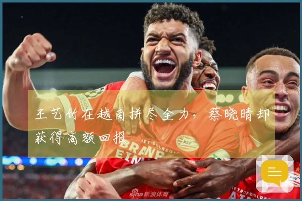 王艺竹在越南拼尽全力，蔡晓晴却获得高额回报