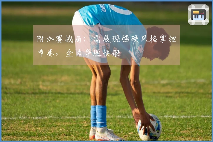 附加赛战局：需展现强硬风格掌控节奏，全力争胜快船