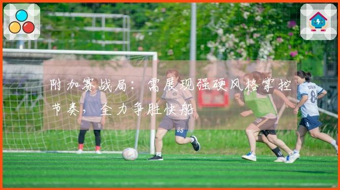 附加赛战局：需展现强硬风格掌控节奏，全力争胜快船