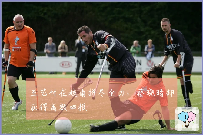 王艺竹在越南拼尽全力，蔡晓晴却获得高额回报