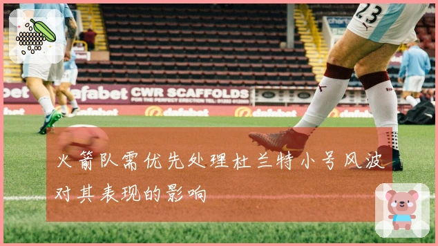 火箭队需优先处理杜兰特小号风波对其表现的影响