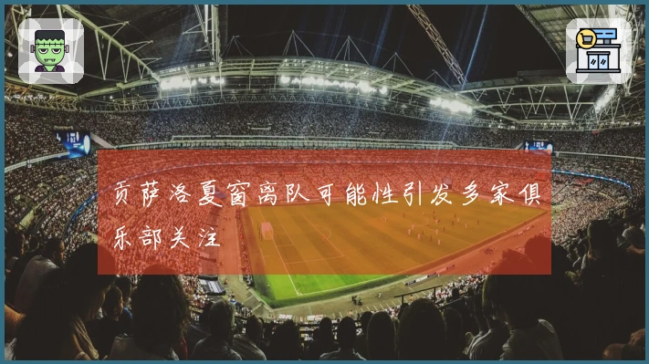 贡萨洛夏窗离队可能性引发多家俱乐部关注