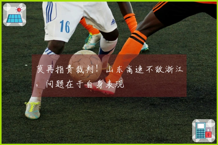莫再指责裁判！山东高速不敌浙江，问题在于自身表现