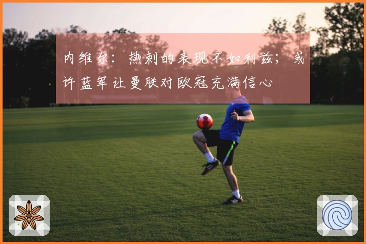 内维尔：热刺的表现不如利兹；或许蓝军让曼联对欧冠充满信心