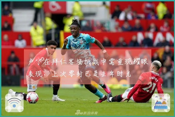 卢宁在拜仁客场挑战中需重现耀眼表现，上次零封已是去年时光