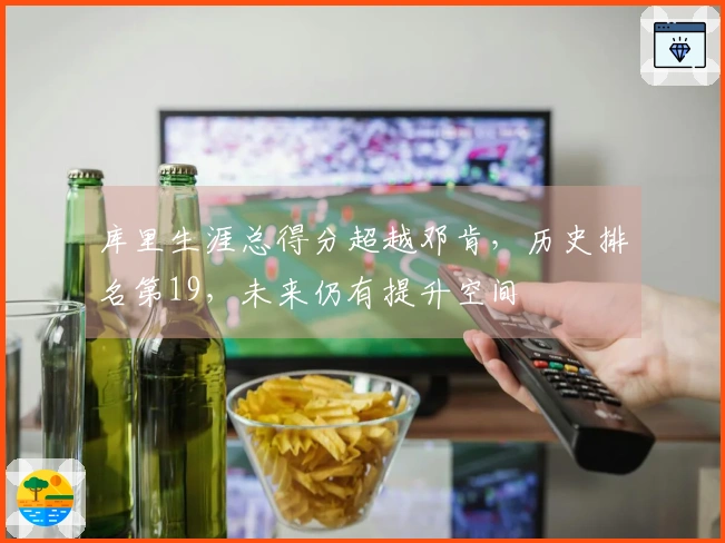 库里生涯总得分超越邓肯，历史排名第19，未来仍有提升空间