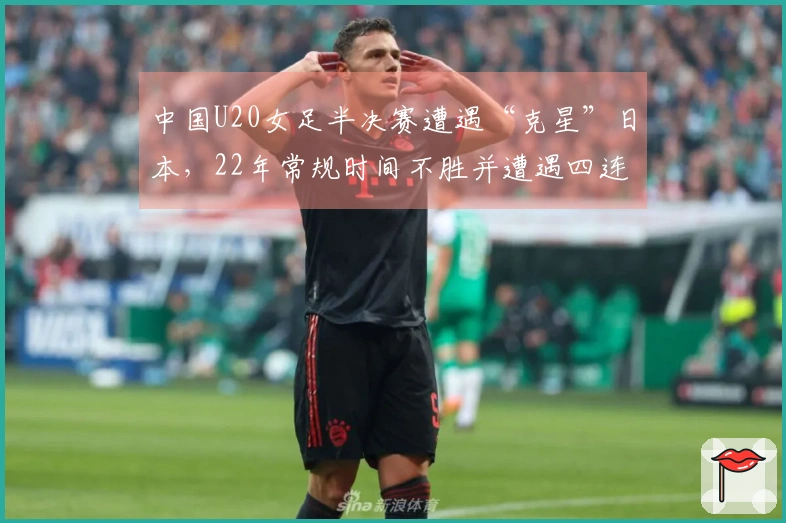 中国U20女足半决赛遭遇“克星”日本，22年常规时间不胜并遭遇四连败