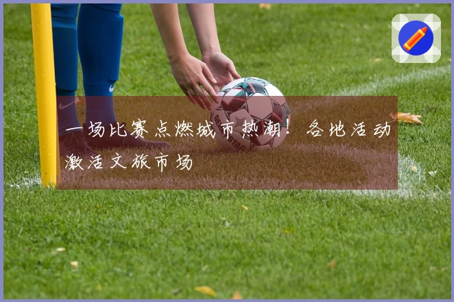 一场比赛点燃城市热潮！各地活动激活文旅市场