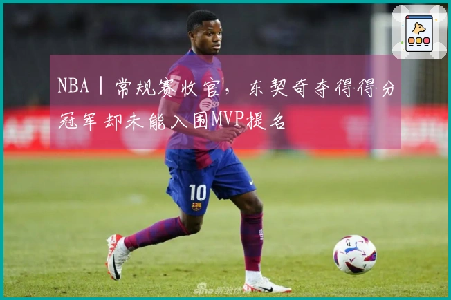 NBA｜常规赛收官，东契奇夺得得分冠军却未能入围MVP提名