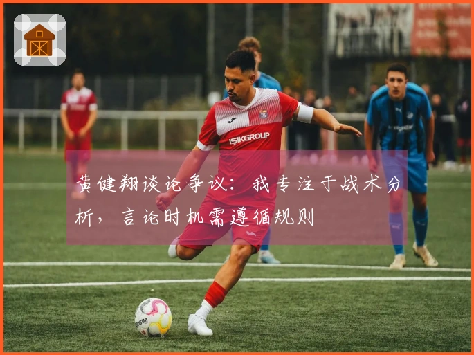 黄健翔谈论争议：我专注于战术分析，言论时机需遵循规则