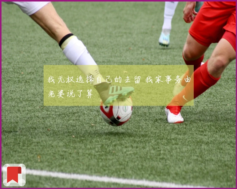 我无权选择自己的去留 我家事务由老婆说了算