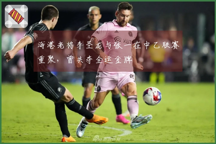 海港老将李圣龙与张一在中乙联赛重聚，曾共夺全运金牌