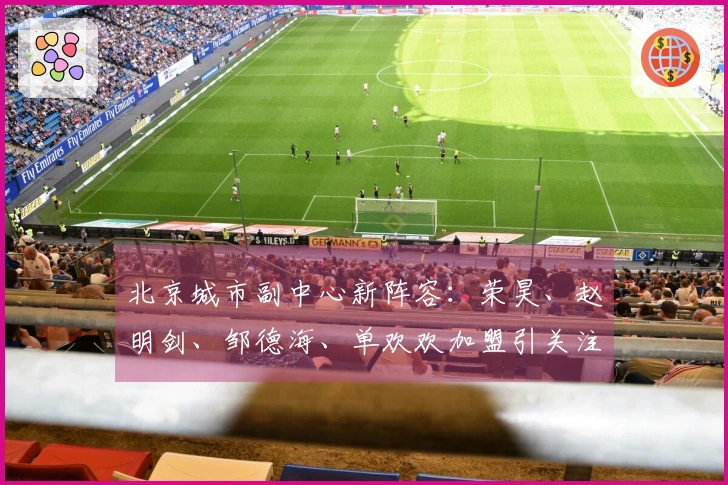 北京城市副中心新阵容：荣昊、赵明剑、邹德海、单欢欢加盟引关注！