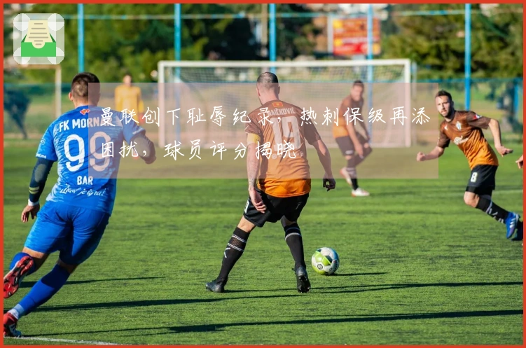 曼联创下耻辱纪录，热刺保级再添困扰，球员评分揭晓
