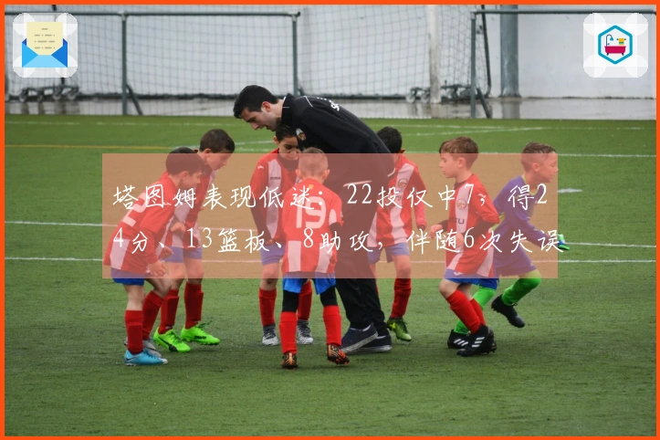 塔图姆表现低迷：22投仅中7，得24分、13篮板、8助攻，伴随6次失误，三分球10投仅2中
