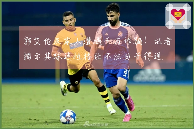 郭艾伦及家人遭遇千万诈骗！记者揭示其球迷性格让不法分子得逞