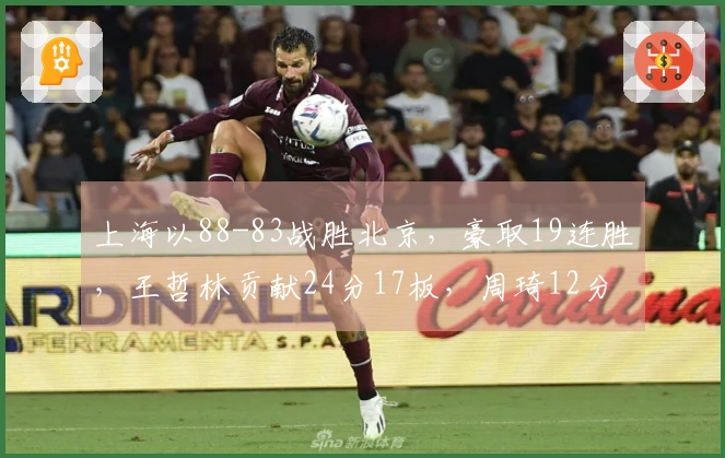 上海以88-83战胜北京，豪取19连胜，王哲林贡献24分17板，周琦12分8板，弗格砍下36分
