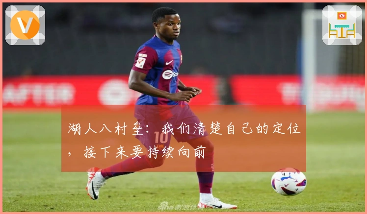 湖人八村垒：我们清楚自己的定位，接下来要持续向前