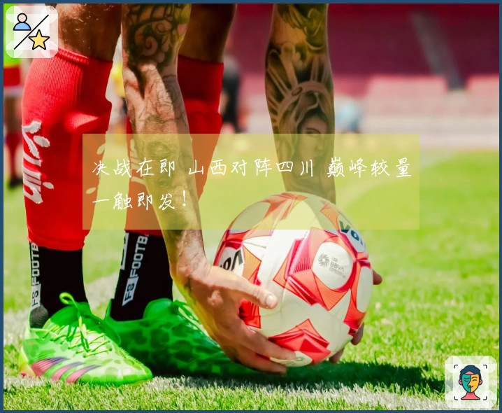 决战在即 山西对阵四川 巅峰较量一触即发！